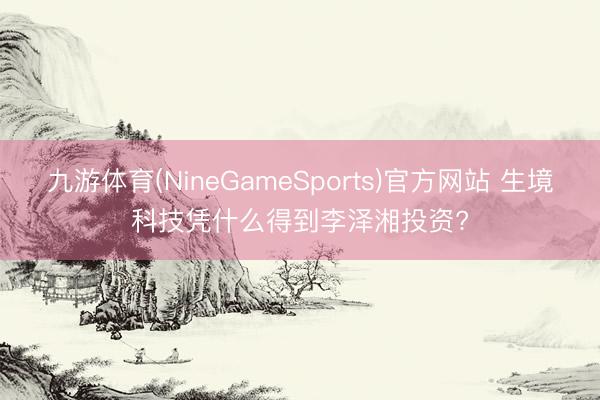 九游体育(NineGameSports)官方网站 生境科技凭什么得到李泽湘投资?