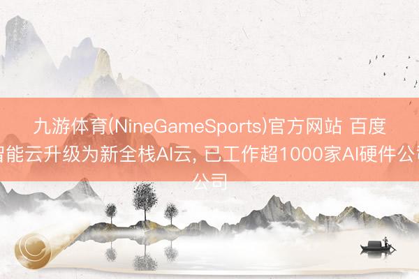 九游体育(NineGameSports)官方网站 百度智能云升级为新全栈AI云， 已工作超1000家AI硬件公司