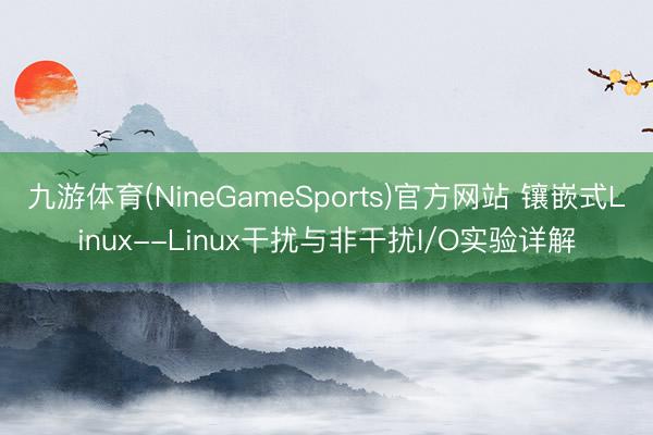 九游体育(NineGameSports)官方网站 镶嵌式Linux--Linux干扰与非干扰I/O实验详解