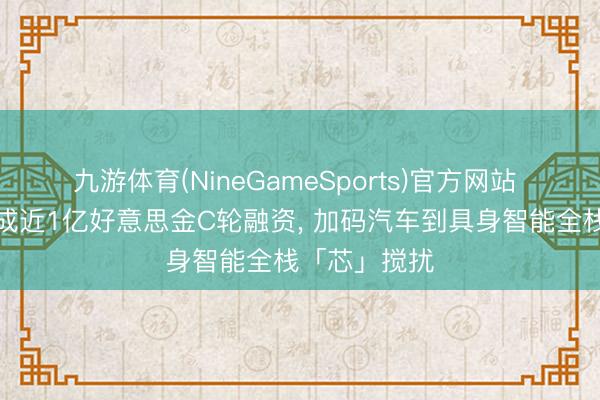九游体育(NineGameSports)官方网站 芯驰科技完成近1亿好意思金C轮融资， 加码汽车到具身智能全栈「芯」搅扰