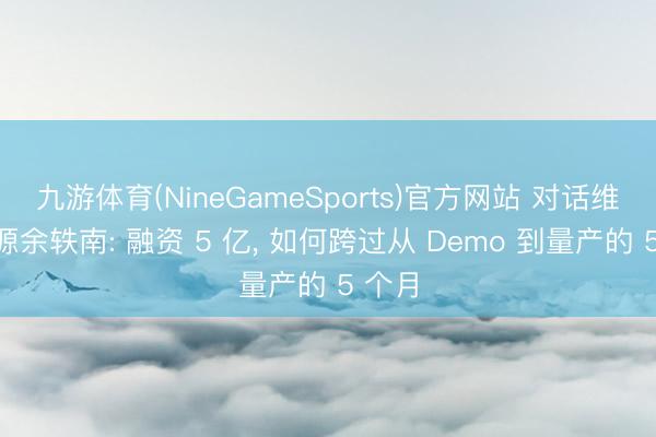 九游体育(NineGameSports)官方网站 对话维他能源余轶南: 融资 5 亿， 如何跨过从 Demo 到量产的 5 个月