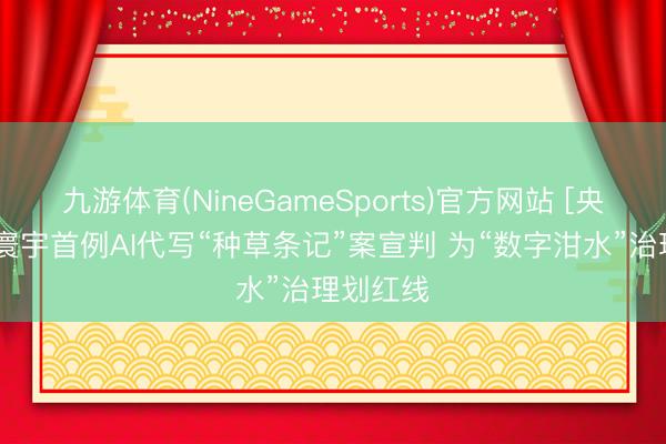 九游体育(NineGameSports)官方网站 [央视新闻]寰宇首例AI代写“种草条记”案宣判 为“数字泔水”治理划红线