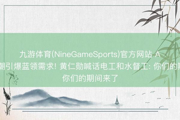 九游体育(NineGameSports)官方网站 AI基建怒潮引爆蓝领需求! 黄仁勋喊话电工和水督工: 你们的期间来了
