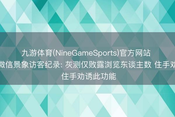九游体育(NineGameSports)官方网站 腾讯回复微信景象访客纪录: 灰测仅败露浏览东谈主数 住手劝诱此功能