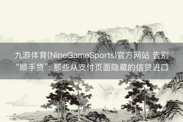 九游体育(NineGameSports)官方网站 告别“顺手贷”: 那些从支付页面隐藏的信贷进口