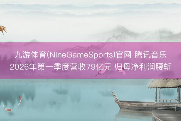 九游体育(NineGameSports)官网 腾讯音乐2026年第一季度营收79亿元 归母净利润腰斩