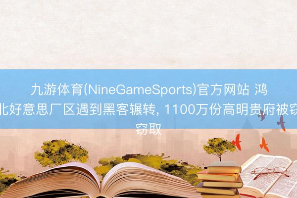 九游体育(NineGameSports)官方网站 鸿海北好意思厂区遇到黑客辗转， 1100万份高明贵府被窃取