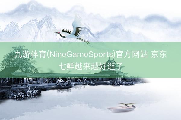 九游体育(NineGameSports)官方网站 京东七鲜越来越好逛了