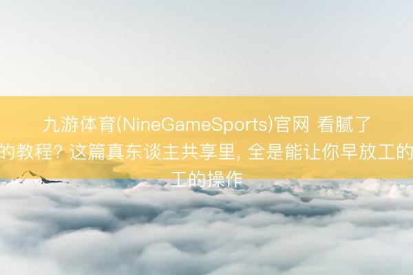 九游体育(NineGameSports)官网 看腻了AI写的教程? 这篇真东谈主共享里， 全是能让你早放工的操作