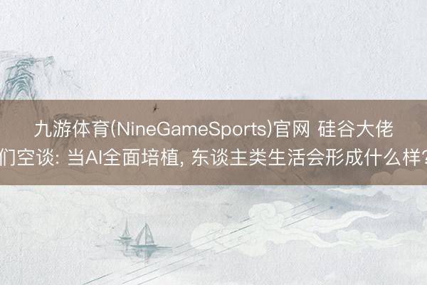 九游体育(NineGameSports)官网 硅谷大佬们空谈: 当AI全面培植， 东谈主类生活会形成什么样?