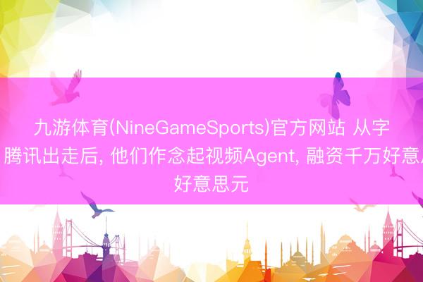 九游体育(NineGameSports)官方网站 从字节、腾讯出走后， 他们作念起视频Agent， 融资千万好意思元