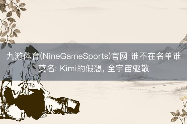 九游体育(NineGameSports)官网 谁不在名单谁莫名: Kimi的假想， 全宇宙驱散