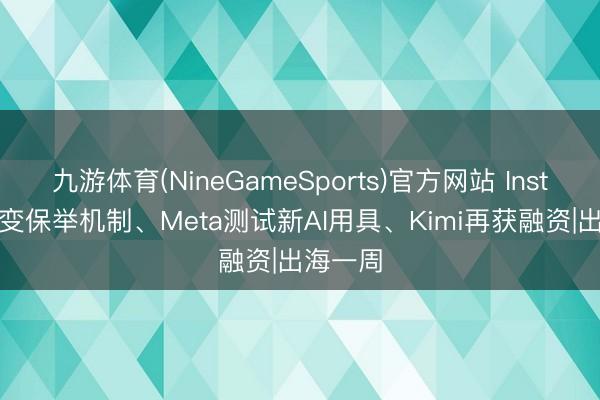 九游体育(NineGameSports)官方网站 Instagram变保举机制、Meta测试新AI用具、Kimi再获融资|出海一周