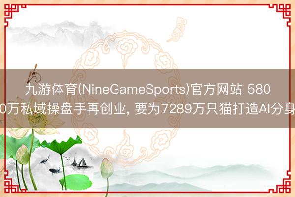 九游体育(NineGameSports)官方网站 5800万私域操盘手再创业， 要为7289万只猫打造AI分身