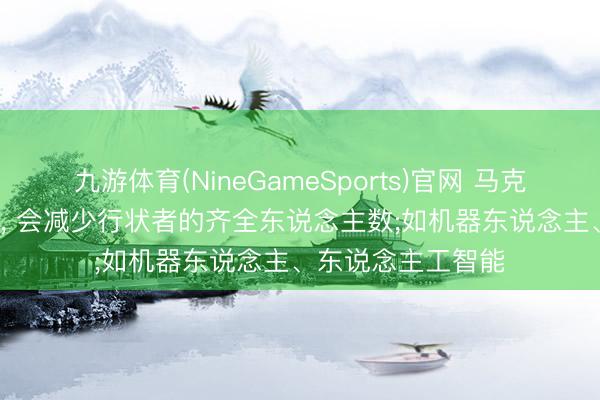 九游体育(NineGameSports)官网 马克想: 坐蓐力的发展， 会减少行状者的齐全东说念主数;如机器东说念主、东说念主工智能