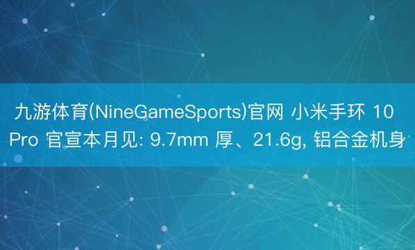 九游体育(NineGameSports)官网 小米手环 10 Pro 官宣本月见: 9.7mm 厚、21.6g， 铝合金机身