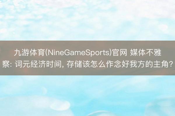 九游体育(NineGameSports)官网 媒体不雅察: 词元经济时间， 存储该怎么作念好我方的主角?