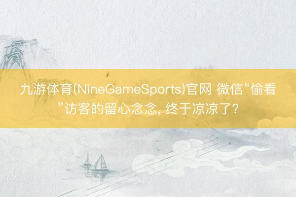 九游体育(NineGameSports)官网 微信“偷看”访客的留心念念， 终于凉凉了?