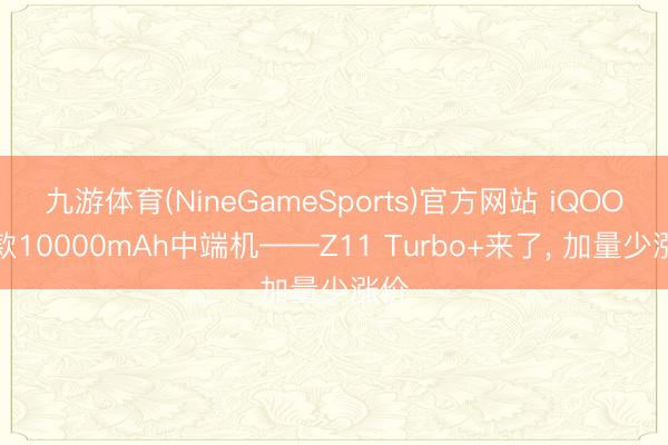 九游体育(NineGameSports)官方网站 iQOO首款10000mAh中端机——Z11 Turbo+来了， 加量少涨价