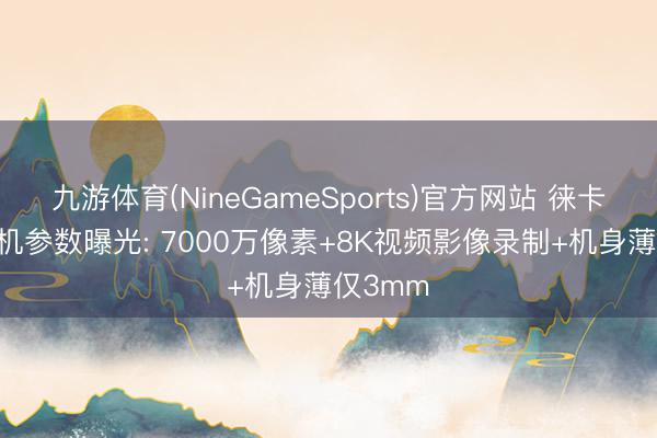 九游体育(NineGameSports)官方网站 徕卡M12相机参数曝光: 7000万像素+8K视频影像录制+机身薄仅3mm
