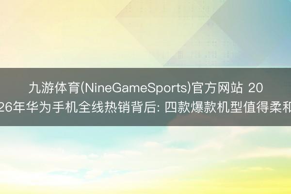 九游体育(NineGameSports)官方网站 2026年华为手机全线热销背后: 四款爆款机型值得柔和