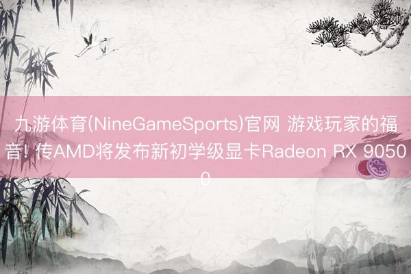 九游体育(NineGameSports)官网 游戏玩家的福音! 传AMD将发布新初学级显卡Radeon RX 9050
