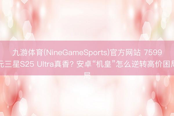 九游体育(NineGameSports)官方网站 7599元三星S25 Ultra真香? 安卓“机皇”怎么逆转高价困局