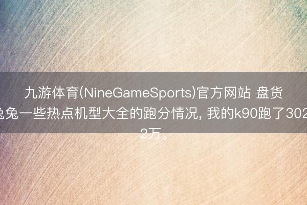 九游体育(NineGameSports)官方网站 盘货安兔兔一些热点机型大全的跑分情况， 我的k90跑了302万。