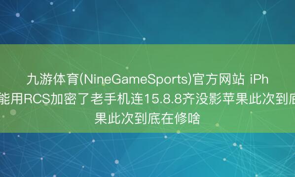 九游体育(NineGameSports)官方网站 iPhone 12能用RCS加密了老手机连15.8.8齐没影苹果此次到底在修啥
