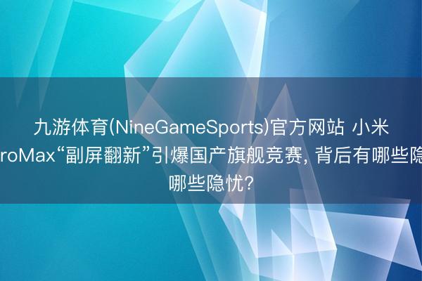 九游体育(NineGameSports)官方网站 小米17ProMax“副屏翻新”引爆国产旗舰竞赛， 背后有哪些隐忧?