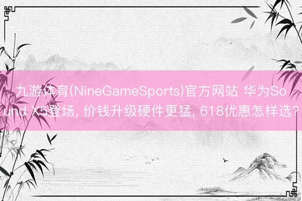 九游体育(NineGameSports)官方网站 华为Sound X5登场， 价钱升级硬件更猛， 618优惠怎样选?
