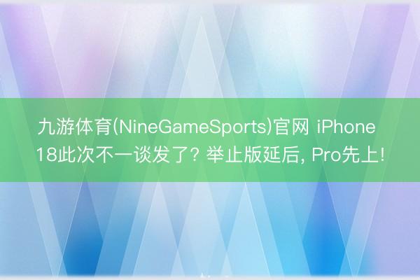 九游体育(NineGameSports)官网 iPhone 18此次不一谈发了? 举止版延后， Pro先上!