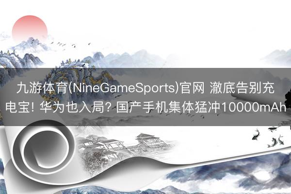 九游体育(NineGameSports)官网 澈底告别充电宝! 华为也入局? 国产手机集体猛冲10000mAh