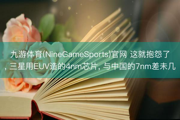 九游体育(NineGameSports)官网 这就抱怨了， 三星用EUV造的4nm芯片， 与中国的7nm差未几