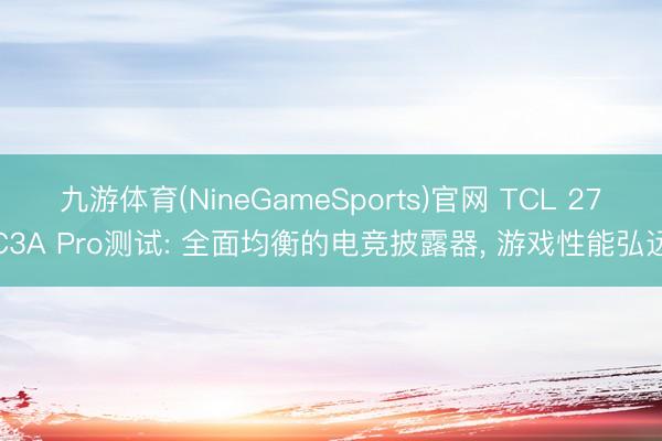 九游体育(NineGameSports)官网 TCL 27C3A Pro测试: 全面均衡的电竞披露器， 游戏性能弘远