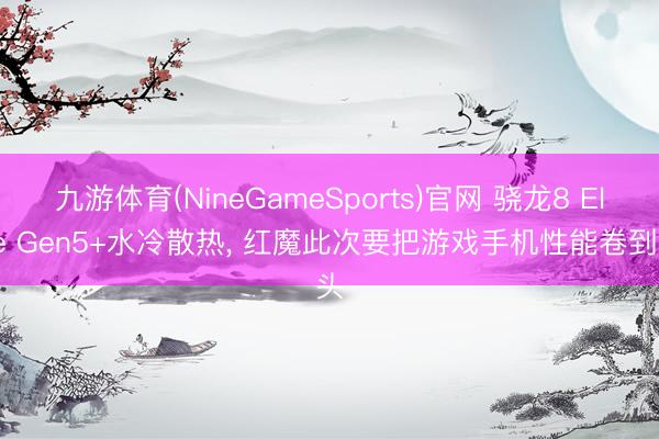 九游体育(NineGameSports)官网 骁龙8 Elite Gen5+水冷散热， 红魔此次要把游戏手机性能卷到头