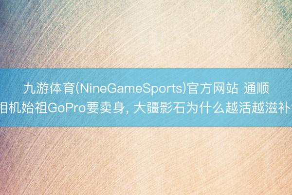 九游体育(NineGameSports)官方网站 通顺相机始祖GoPro要卖身， 大疆影石为什么越活越滋补?