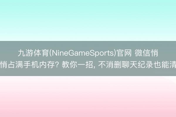 九游体育(NineGameSports)官网 微信悄悄占满手机内存? 教你一招， 不消删聊天纪录也能清