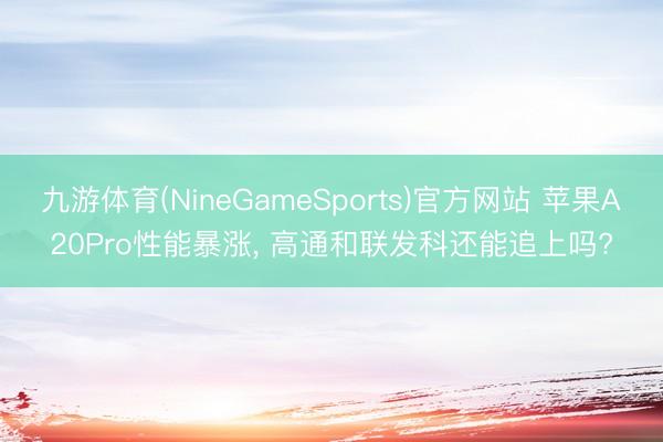 九游体育(NineGameSports)官方网站 苹果A20Pro性能暴涨， 高通和联发科还能追上吗?