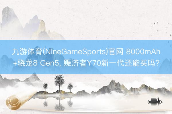 九游体育(NineGameSports)官网 8000mAh+骁龙8 Gen5， 赈济者Y70新一代还能买吗?