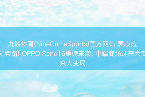 九游体育(NineGameSports)官方网站 衷心拉满无套路! OPPO Reno16重磅来袭， 中端商场迎来大变局