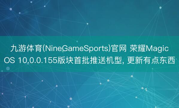 九游体育(NineGameSports)官网 荣耀MagicOS 10.0.0.155版块首批推送机型， 更新有点东西