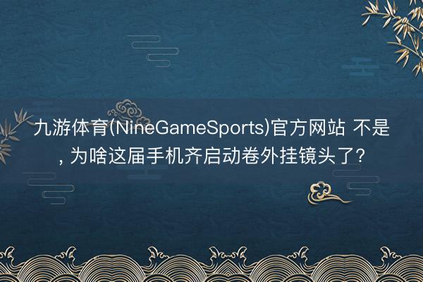 九游体育(NineGameSports)官方网站 不是， 为啥这届手机齐启动卷外挂镜头了?