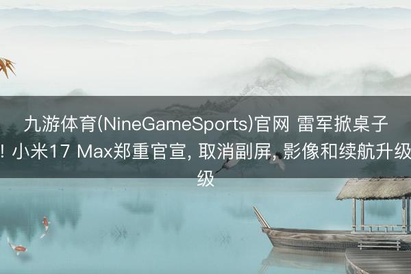 九游体育(NineGameSports)官网 雷军掀桌子! 小米17 Max郑重官宣， 取消副屏， 影像和续航升级