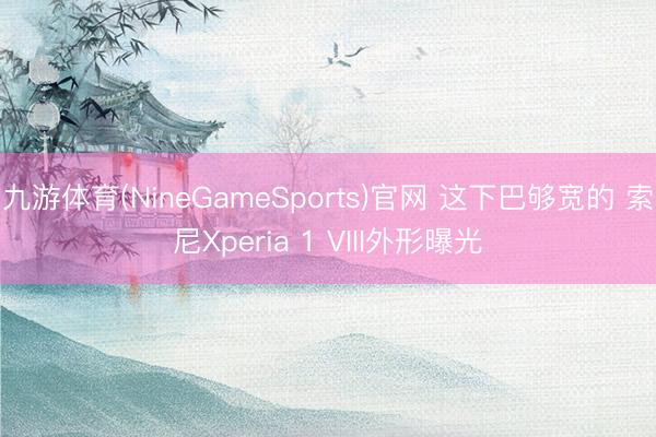 九游体育(NineGameSports)官网 这下巴够宽的 索尼Xperia 1 VIII外形曝光