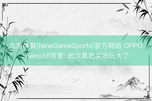 九游体育(NineGameSports)官方网站 OPPO Reno16官宣: 此次真把实况玩大了