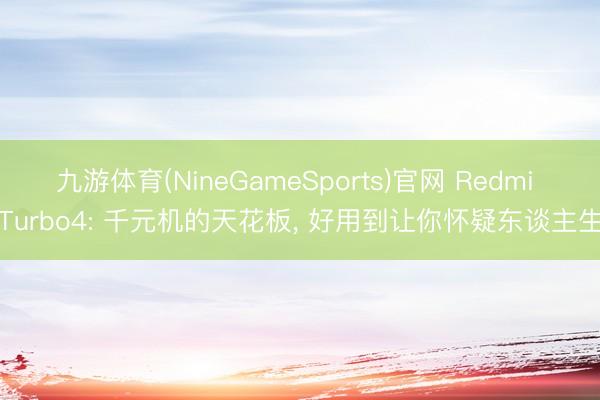 九游体育(NineGameSports)官网 Redmi Turbo4: 千元机的天花板， 好用到让你怀疑东谈主生