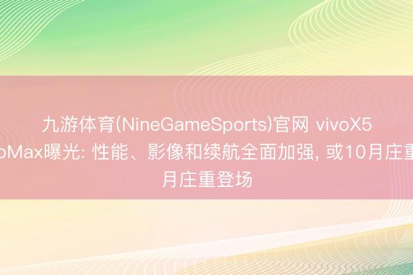 九游体育(NineGameSports)官网 vivoX500ProMax曝光: 性能、影像和续航全面加强， 或10月庄重登场