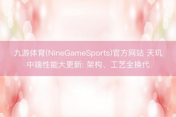 九游体育(NineGameSports)官方网站 天玑中端性能大更新: 架构、工艺全换代