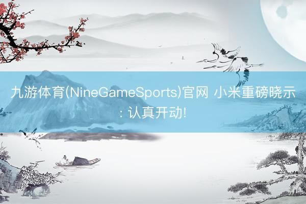 九游体育(NineGameSports)官网 小米重磅晓示: 认真开动!